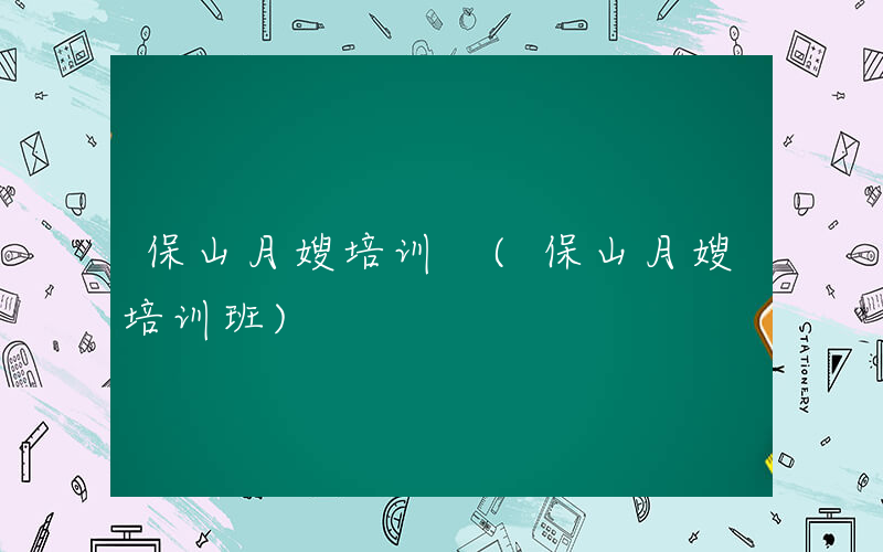 保山月嫂培训 (保山月嫂培训班)